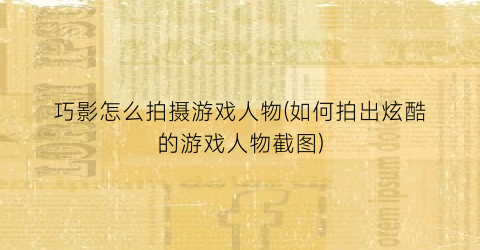 巧影怎么拍摄游戏人物(如何拍出炫酷的游戏人物截图)