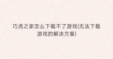 “巧虎之家怎么下载不了游戏(无法下载游戏的解决方案)