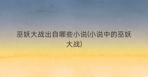 巫妖大战出自哪些小说(小说中的巫妖大战)