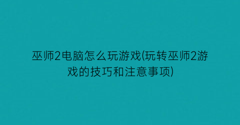 巫师2电脑怎么玩游戏(玩转巫师2游戏的技巧和注意事项)