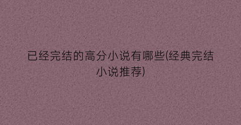 已经完结的高分小说有哪些(经典完结小说推荐)