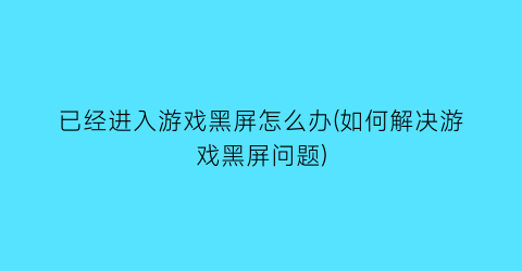 已经进入游戏黑屏怎么办(如何解决游戏黑屏问题)