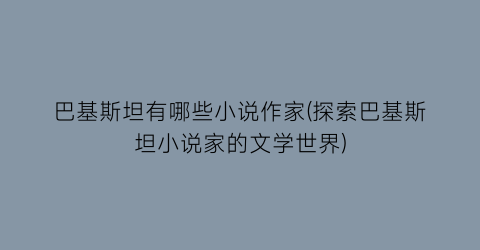 巴基斯坦有哪些小说作家(探索巴基斯坦小说家的文学世界)