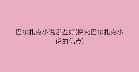 巴尔扎克小说哪些好(探究巴尔扎克小说的优点)
