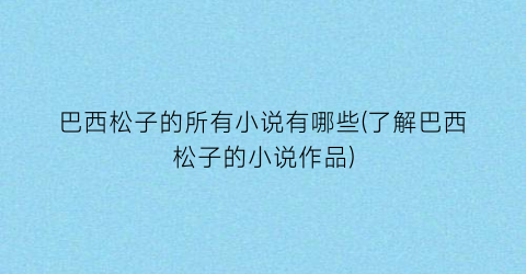 巴西松子的所有小说有哪些(了解巴西松子的小说作品)