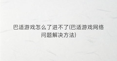 “巴适游戏怎么了进不了(巴适游戏网络问题解决方法)