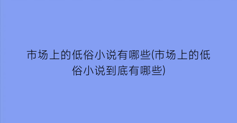 市场上的低俗小说有哪些(市场上的低俗小说到底有哪些)