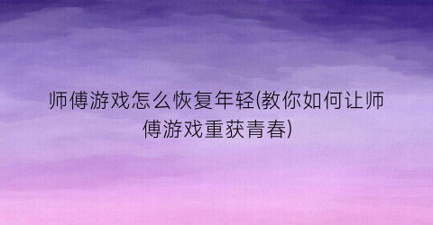 师傅游戏怎么恢复年轻(教你如何让师傅游戏重获青春)