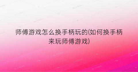 “师傅游戏怎么换手柄玩的(如何换手柄来玩师傅游戏)