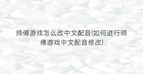 师傅游戏怎么改中文配音(如何进行师傅游戏中文配音修改)