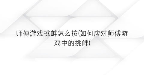 师傅游戏挑衅怎么按(如何应对师傅游戏中的挑衅)