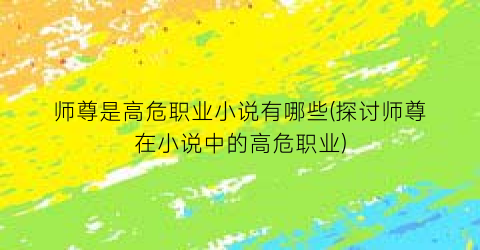 师尊是高危职业小说有哪些(探讨师尊在小说中的高危职业)