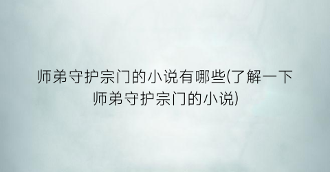 师弟守护宗门的小说有哪些(了解一下师弟守护宗门的小说)