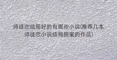 师徒恋结局好的有哪些小说(推荐几本师徒恋小说结局甜蜜的作品)