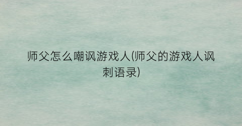 “师父怎么嘲讽游戏人(师父的游戏人讽刺语录)