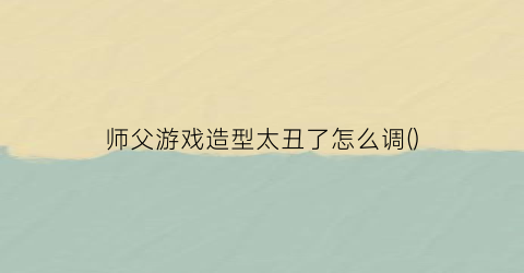 “师父游戏造型太丑了怎么调()