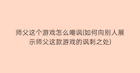 “师父这个游戏怎么嘲讽(如何向别人展示师父这款游戏的讽刺之处)