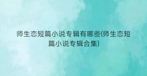 师生恋短篇小说专辑有哪些(师生恋短篇小说专辑合集)