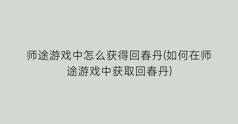 “师途游戏中怎么获得回春丹(如何在师途游戏中获取回春丹)