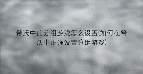 希沃中的分组游戏怎么设置(如何在希沃中正确设置分组游戏)