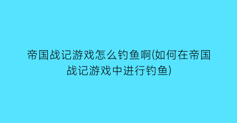 “帝国战记游戏怎么钓鱼啊(如何在帝国战记游戏中进行钓鱼)