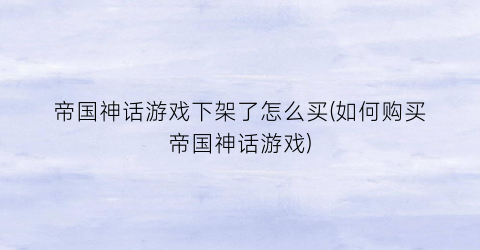 “帝国神话游戏下架了怎么买(如何购买帝国神话游戏)