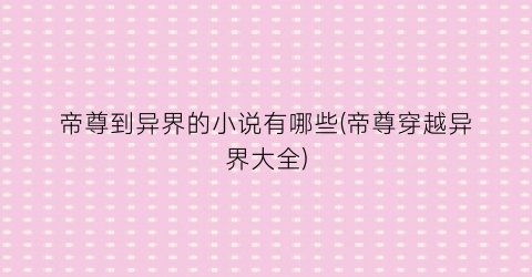 帝尊到异界的小说有哪些(帝尊穿越异界大全)