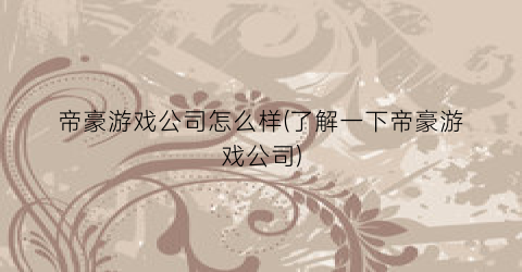 帝豪游戏公司怎么样(了解一下帝豪游戏公司)