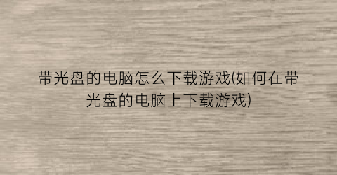 “带光盘的电脑怎么下载游戏(如何在带光盘的电脑上下载游戏)