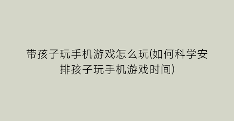 “带孩子玩手机游戏怎么玩(如何科学安排孩子玩手机游戏时间)