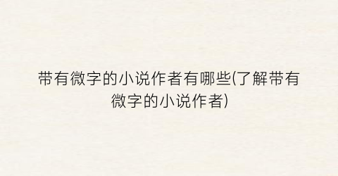 带有微字的小说作者有哪些(了解带有微字的小说作者)