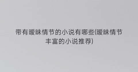 带有暧昧情节的小说有哪些(暧昧情节丰富的小说推荐)