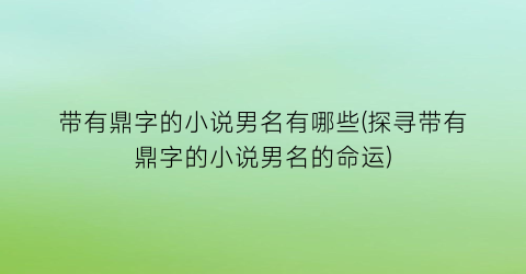 带有鼎字的小说男名有哪些(探寻带有鼎字的小说男名的命运)