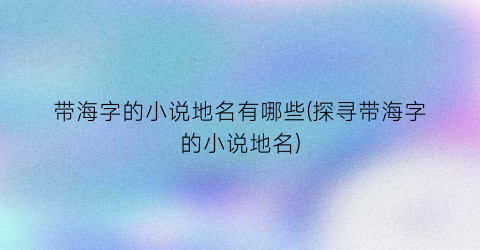 带海字的小说地名有哪些(探寻带海字的小说地名)