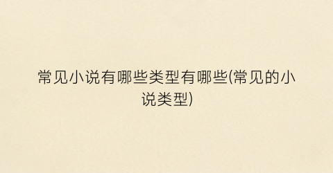 常见小说有哪些类型有哪些(常见的小说类型)