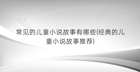 常见的儿童小说故事有哪些(经典的儿童小说故事推荐)