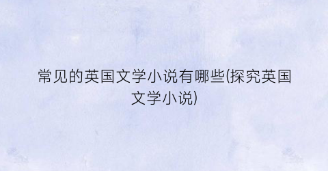 常见的英国文学小说有哪些(探究英国文学小说)