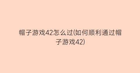 “帽子游戏42怎么过(如何顺利通过帽子游戏42)