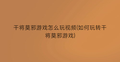 “干将莫邪游戏怎么玩视频(如何玩转干将莫邪游戏)