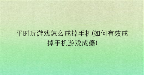 平时玩游戏怎么戒掉手机(如何有效戒掉手机游戏成瘾)