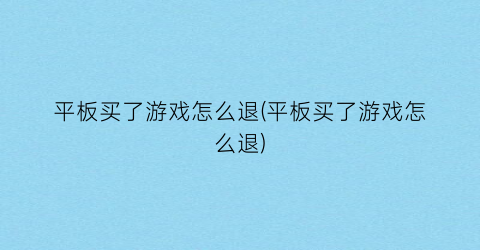 “平板买了游戏怎么退(平板买了游戏怎么退)