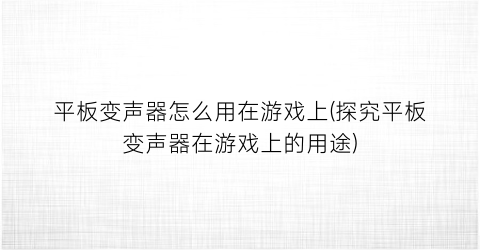 “平板变声器怎么用在游戏上(探究平板变声器在游戏上的用途)