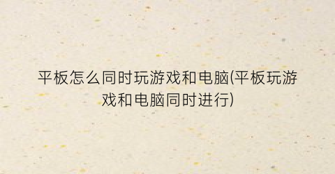 “平板怎么同时玩游戏和电脑(平板玩游戏和电脑同时进行)