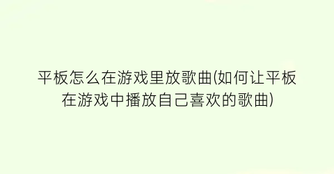 平板怎么在游戏里放歌曲(如何让平板在游戏中播放自己喜欢的歌曲)