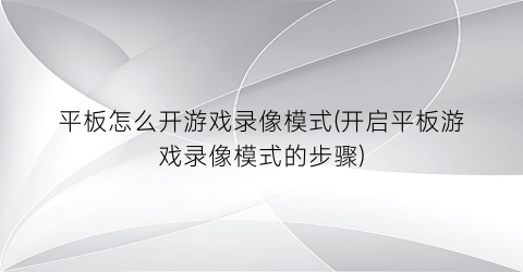 平板怎么开游戏录像模式(开启平板游戏录像模式的步骤)