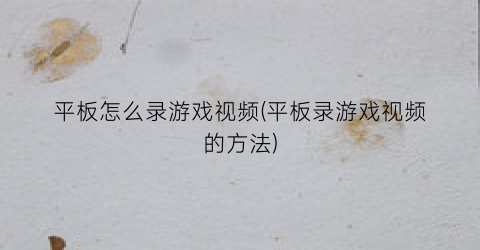 “平板怎么录游戏视频(平板录游戏视频的方法)