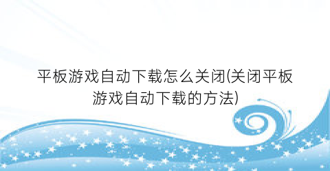 “平板游戏自动下载怎么关闭(关闭平板游戏自动下载的方法)