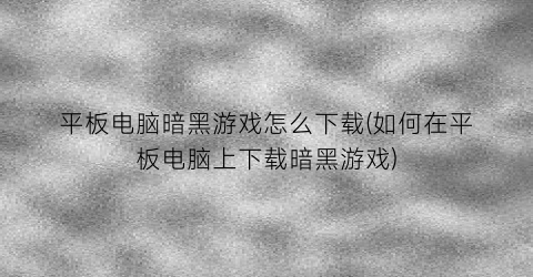 平板电脑暗黑游戏怎么下载(如何在平板电脑上下载暗黑游戏)