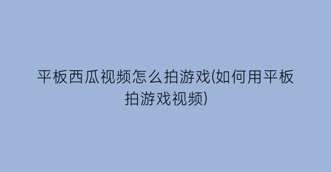 “平板西瓜视频怎么拍游戏(如何用平板拍游戏视频)