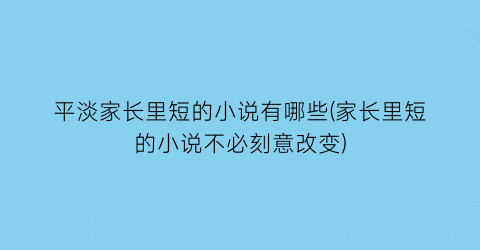 平淡家长里短的小说有哪些(家长里短的小说不必刻意改变)